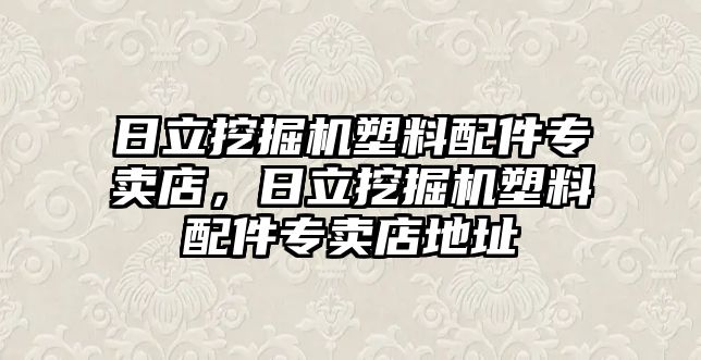 日立挖掘機(jī)塑料配件專賣店，日立挖掘機(jī)塑料配件專賣店地址