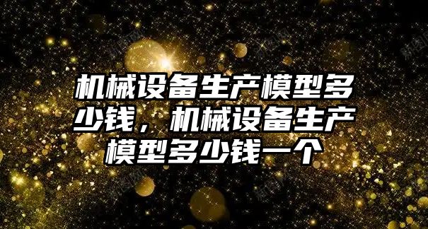 機(jī)械設(shè)備生產(chǎn)模型多少錢，機(jī)械設(shè)備生產(chǎn)模型多少錢一個