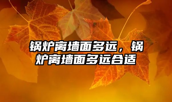 鍋爐離墻面多遠(yuǎn)，鍋爐離墻面多遠(yuǎn)合適