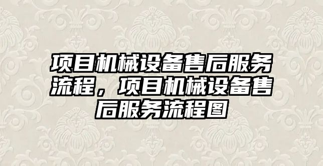 項(xiàng)目機(jī)械設(shè)備售后服務(wù)流程，項(xiàng)目機(jī)械設(shè)備售后服務(wù)流程圖