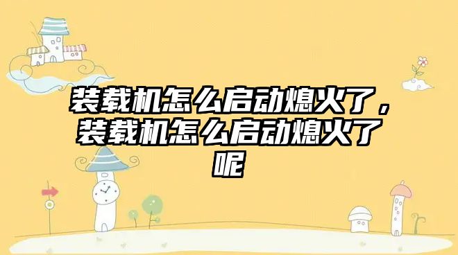 裝載機(jī)怎么啟動(dòng)熄火了，裝載機(jī)怎么啟動(dòng)熄火了呢