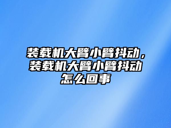 裝載機大臂小臂抖動，裝載機大臂小臂抖動怎么回事