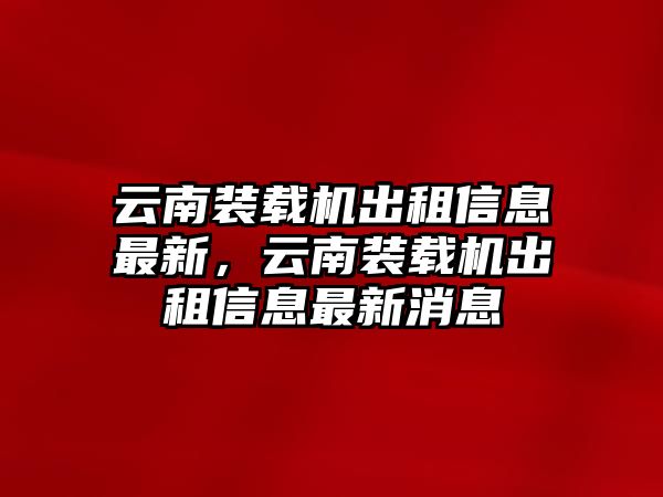 云南裝載機(jī)出租信息最新，云南裝載機(jī)出租信息最新消息