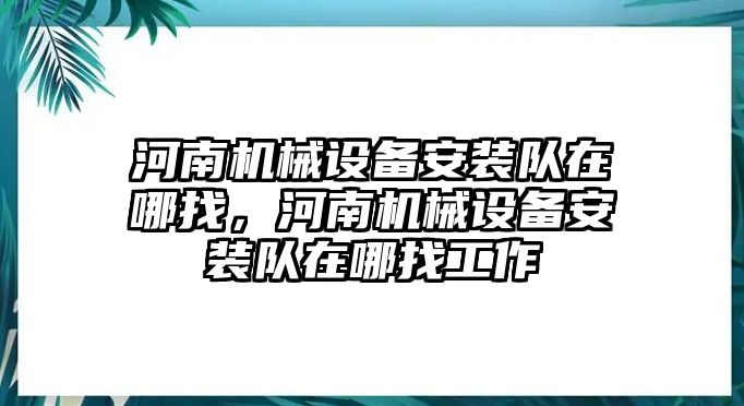 河南機(jī)械設(shè)備安裝隊(duì)在哪找，河南機(jī)械設(shè)備安裝隊(duì)在哪找工作