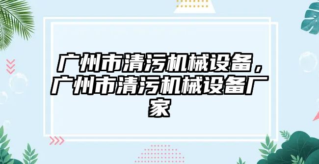 廣州市清污機(jī)械設(shè)備，廣州市清污機(jī)械設(shè)備廠家