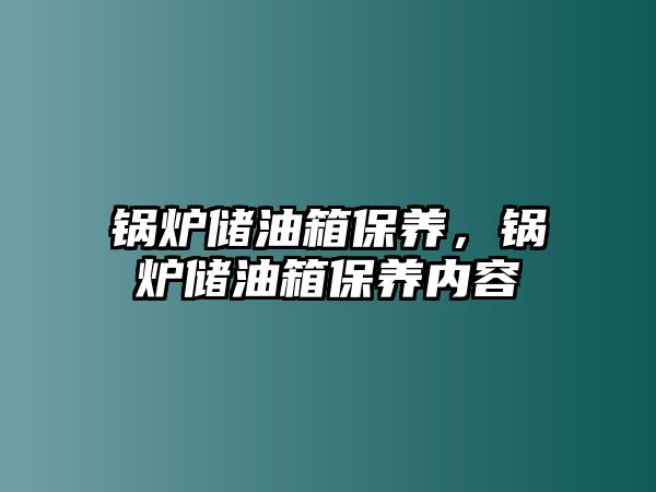 鍋爐儲(chǔ)油箱保養(yǎng)，鍋爐儲(chǔ)油箱保養(yǎng)內(nèi)容