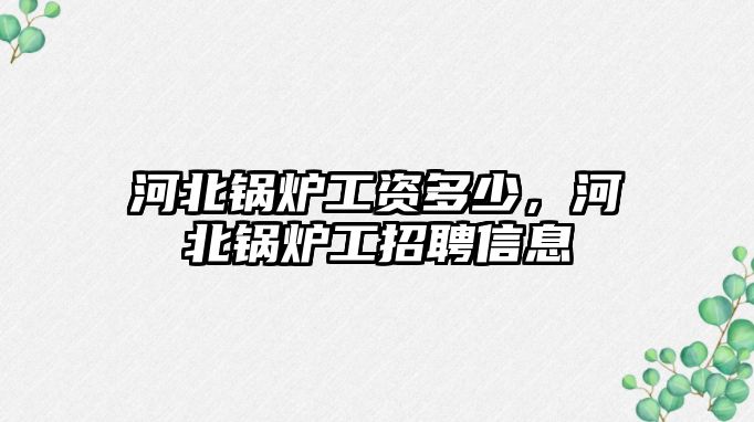 河北鍋爐工資多少，河北鍋爐工招聘信息