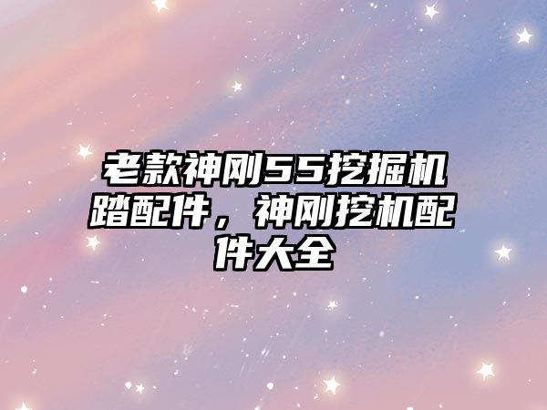 老款神剛55挖掘機踏配件，神剛挖機配件大全