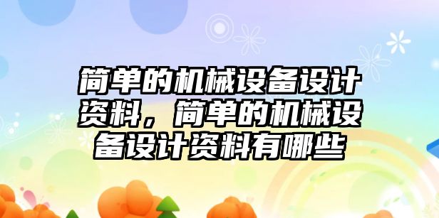 簡單的機(jī)械設(shè)備設(shè)計(jì)資料，簡單的機(jī)械設(shè)備設(shè)計(jì)資料有哪些