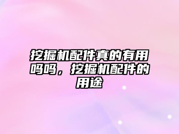 挖掘機(jī)配件真的有用嗎嗎，挖掘機(jī)配件的用途