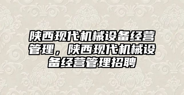 陜西現(xiàn)代機(jī)械設(shè)備經(jīng)營管理，陜西現(xiàn)代機(jī)械設(shè)備經(jīng)營管理招聘