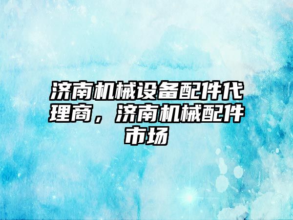 濟(jì)南機(jī)械設(shè)備配件代理商，濟(jì)南機(jī)械配件市場(chǎng)