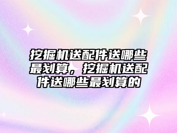 挖掘機送配件送哪些最劃算，挖掘機送配件送哪些最劃算的