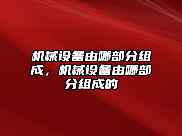 機械設(shè)備由哪部分組成，機械設(shè)備由哪部分組成的