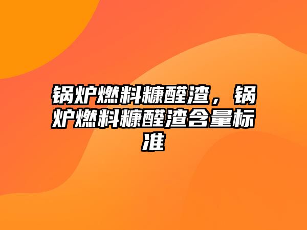 鍋爐燃料糠醛渣，鍋爐燃料糠醛渣含量標(biāo)準(zhǔn)