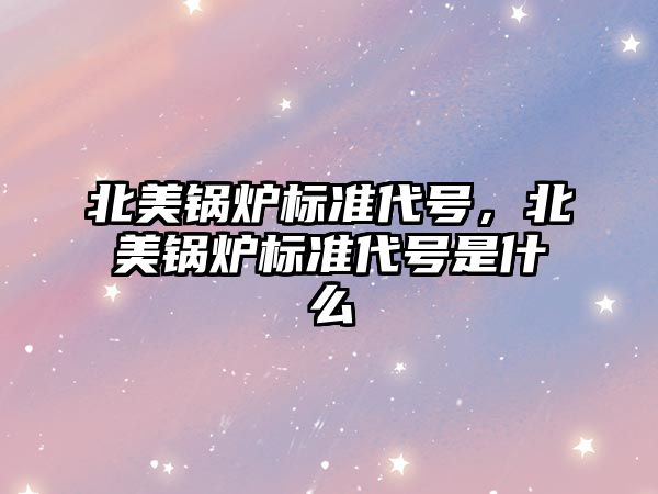 北美鍋爐標(biāo)準(zhǔn)代號(hào)，北美鍋爐標(biāo)準(zhǔn)代號(hào)是什么