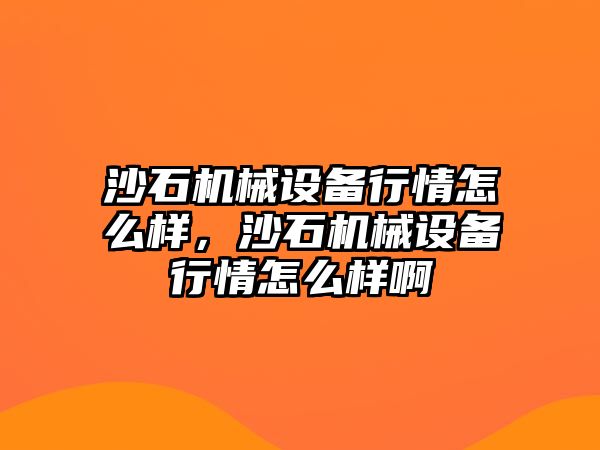 沙石機械設備行情怎么樣，沙石機械設備行情怎么樣啊