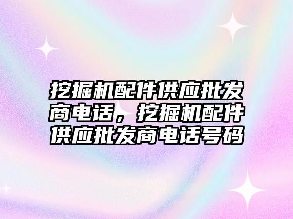 挖掘機配件供應(yīng)批發(fā)商電話，挖掘機配件供應(yīng)批發(fā)商電話號碼
