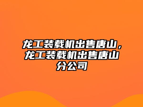 龍工裝載機出售唐山，龍工裝載機出售唐山分公司