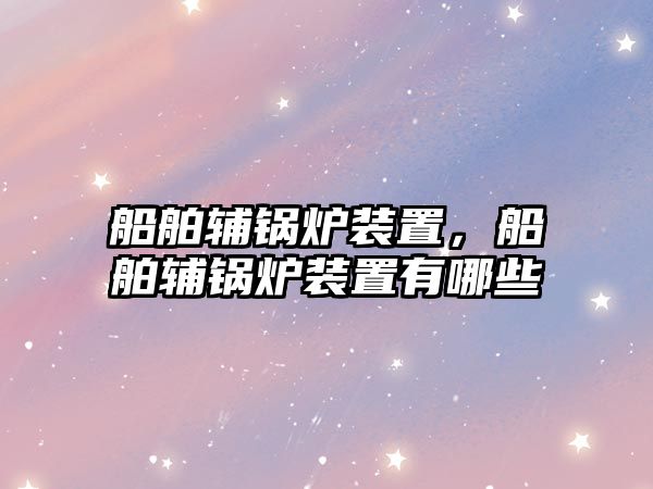 船舶輔鍋爐裝置，船舶輔鍋爐裝置有哪些