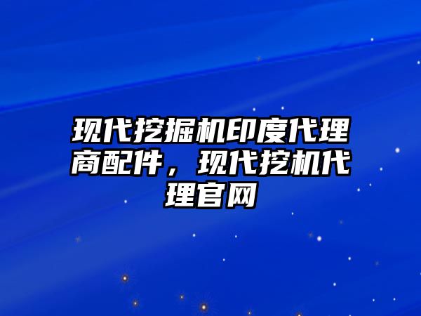 現(xiàn)代挖掘機印度代理商配件，現(xiàn)代挖機代理官網(wǎng)