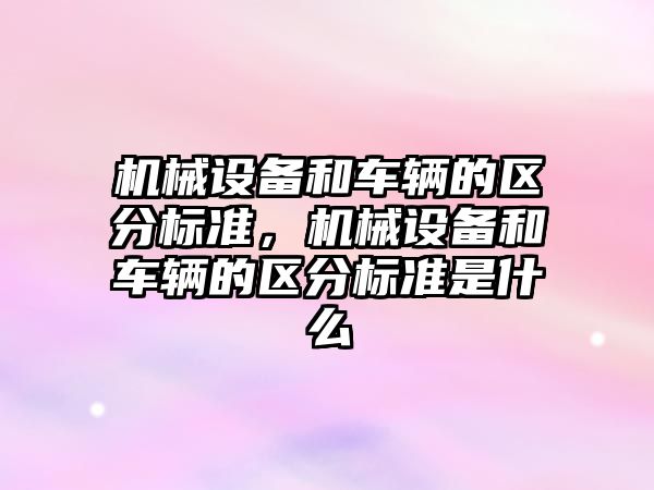 機械設(shè)備和車輛的區(qū)分標準，機械設(shè)備和車輛的區(qū)分標準是什么