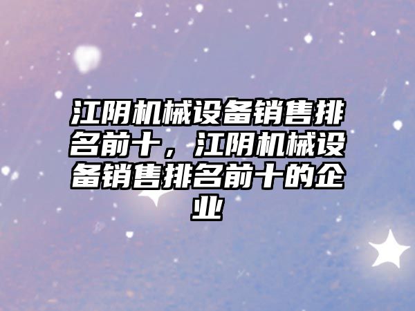 江陰機(jī)械設(shè)備銷(xiāo)售排名前十，江陰機(jī)械設(shè)備銷(xiāo)售排名前十的企業(yè)