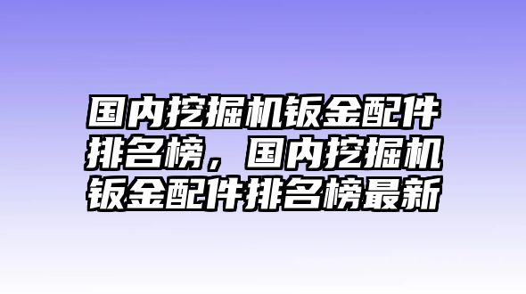國內(nèi)挖掘機(jī)鈑金配件排名榜，國內(nèi)挖掘機(jī)鈑金配件排名榜最新