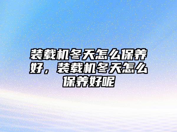裝載機冬天怎么保養(yǎng)好，裝載機冬天怎么保養(yǎng)好呢