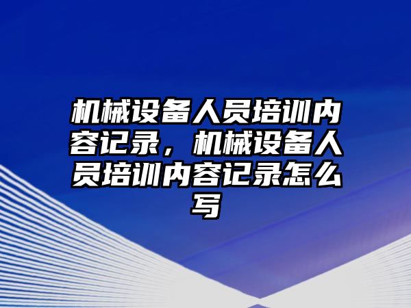 機(jī)械設(shè)備人員培訓(xùn)內(nèi)容記錄，機(jī)械設(shè)備人員培訓(xùn)內(nèi)容記錄怎么寫