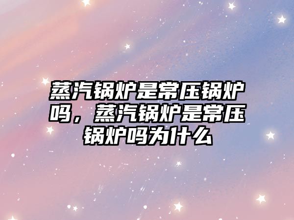 蒸汽鍋爐是常壓鍋爐嗎，蒸汽鍋爐是常壓鍋爐嗎為什么