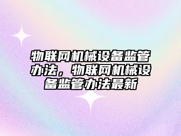 物聯(lián)網(wǎng)機(jī)械設(shè)備監(jiān)管辦法，物聯(lián)網(wǎng)機(jī)械設(shè)備監(jiān)管辦法最新