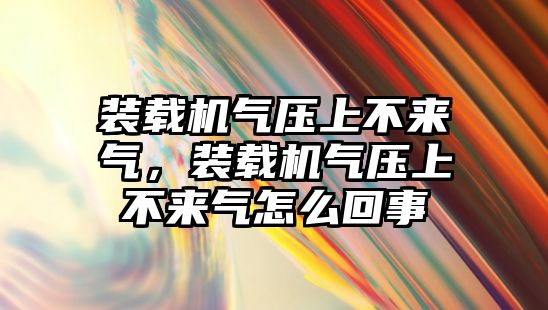 裝載機氣壓上不來氣，裝載機氣壓上不來氣怎么回事