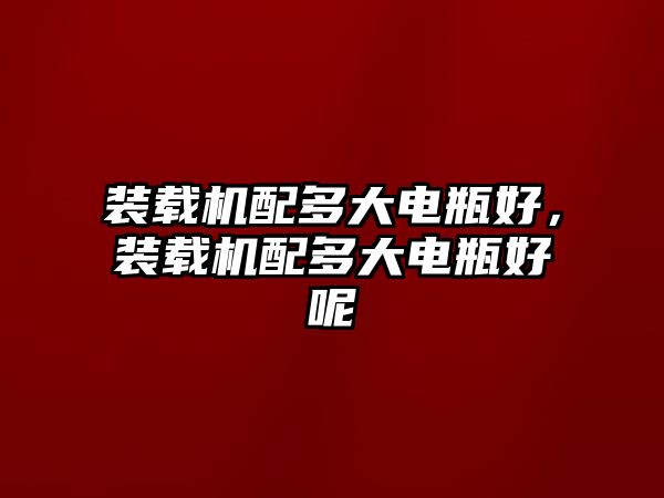 裝載機配多大電瓶好，裝載機配多大電瓶好呢