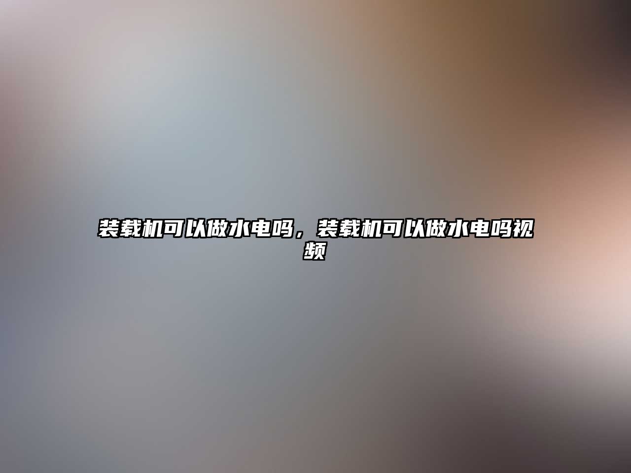 裝載機(jī)可以做水電嗎，裝載機(jī)可以做水電嗎視頻