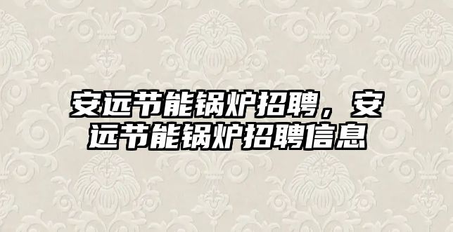 安遠(yuǎn)節(jié)能鍋爐招聘，安遠(yuǎn)節(jié)能鍋爐招聘信息