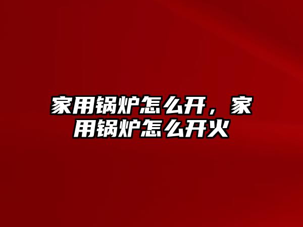 家用鍋爐怎么開，家用鍋爐怎么開火