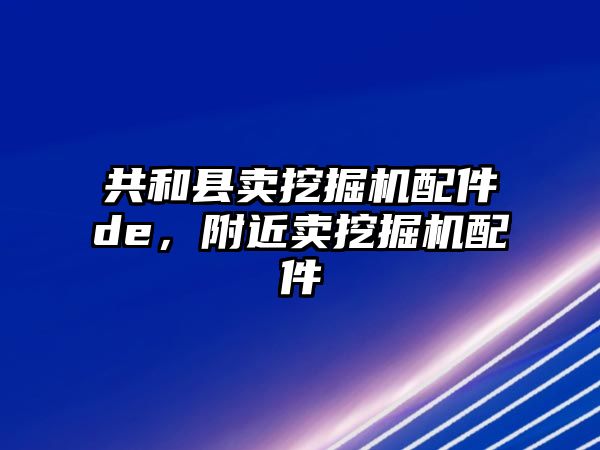 共和縣賣挖掘機(jī)配件de，附近賣挖掘機(jī)配件