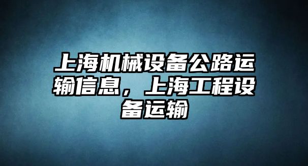 上海機械設(shè)備公路運輸信息，上海工程設(shè)備運輸