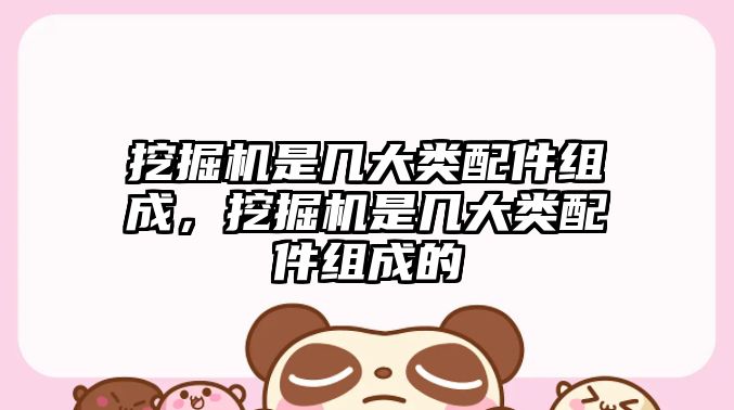 挖掘機是幾大類配件組成，挖掘機是幾大類配件組成的