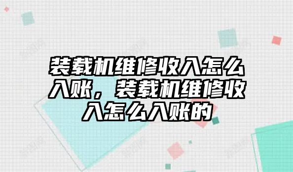 裝載機維修收入怎么入賬，裝載機維修收入怎么入賬的