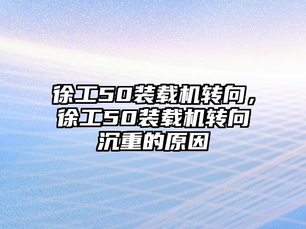 徐工50裝載機(jī)轉(zhuǎn)向，徐工50裝載機(jī)轉(zhuǎn)向沉重的原因