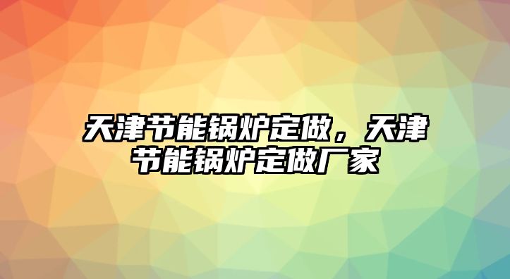 天津節(jié)能鍋爐定做，天津節(jié)能鍋爐定做廠家