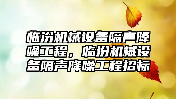 臨汾機(jī)械設(shè)備隔聲降噪工程，臨汾機(jī)械設(shè)備隔聲降噪工程招標(biāo)