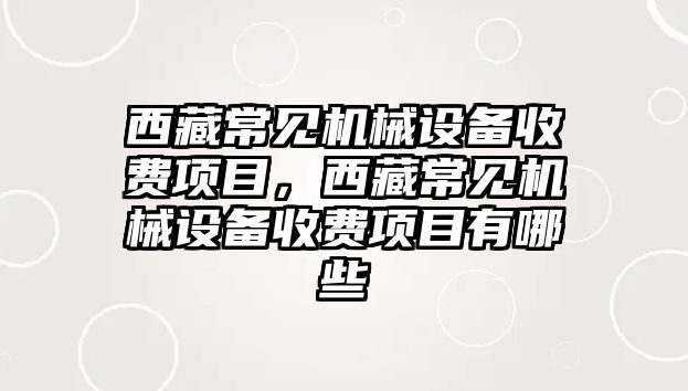 西藏常見機械設備收費項目，西藏常見機械設備收費項目有哪些