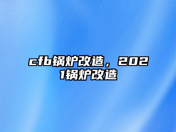 cfb鍋爐改造，2021鍋爐改造