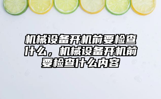 機(jī)械設(shè)備開(kāi)機(jī)前要檢查什么，機(jī)械設(shè)備開(kāi)機(jī)前要檢查什么內(nèi)容