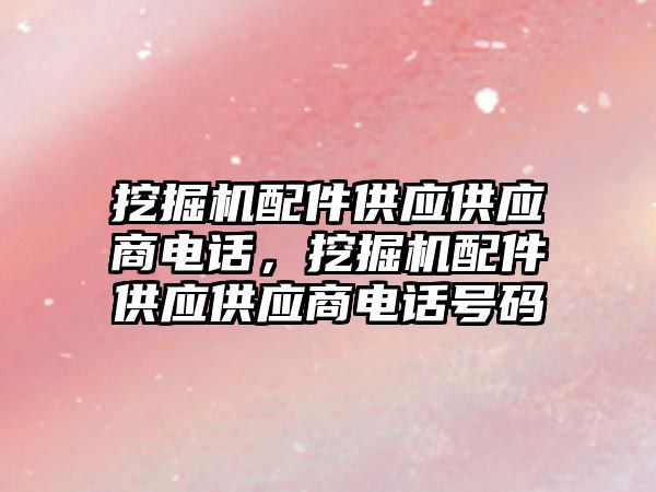 挖掘機(jī)配件供應(yīng)供應(yīng)商電話，挖掘機(jī)配件供應(yīng)供應(yīng)商電話號(hào)碼