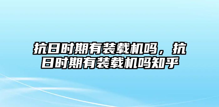 抗日時期有裝載機嗎，抗日時期有裝載機嗎知乎