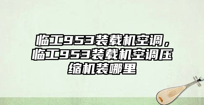 臨工953裝載機(jī)空調(diào)，臨工953裝載機(jī)空調(diào)壓縮機(jī)裝哪里